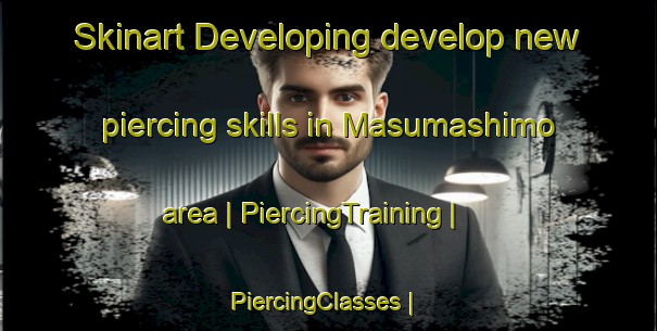 Skinart Developing develop new piercing skills in Masumashimo area | PiercingTraining | PiercingClasses | SkinartTraining-Japan
